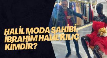 HALİL MODA SAHİBİ, İBRAHİM HALİL KILIÇ KİMDİR?