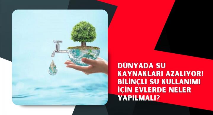 Dünyada su kaynakları azalıyor! Bilinçli su kullanımı için evlerde neler yapılmalı?