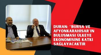 DURAN: “BURSA VE AFYONKARAHİSAR’IN BULUŞMASI ÜLKEYE EKONOMİSİNE KATKI SAĞLAYACAKTIR