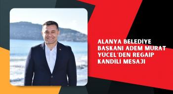 ALANYA BELEDİYE BAŞKANI ADEM MURAT YÜCEL’DEN REGAİP KANDİLİ MESAJI