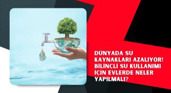 Dünyada su kaynakları azalıyor! Bilinçli su kullanımı için evlerde neler yapılmalı?