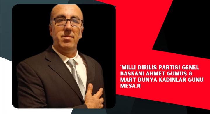 MİLLİ DİRİLİŞ PARTİSİ GENEL BAŞKANI AHMET GÜMÜŞ 8 MART DÜNYA KADINLAR GÜNÜ MESAJI