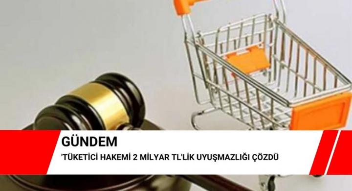 Tüketici Hakemi 2 milyar TL'lik uyuşmazlığı çözdü