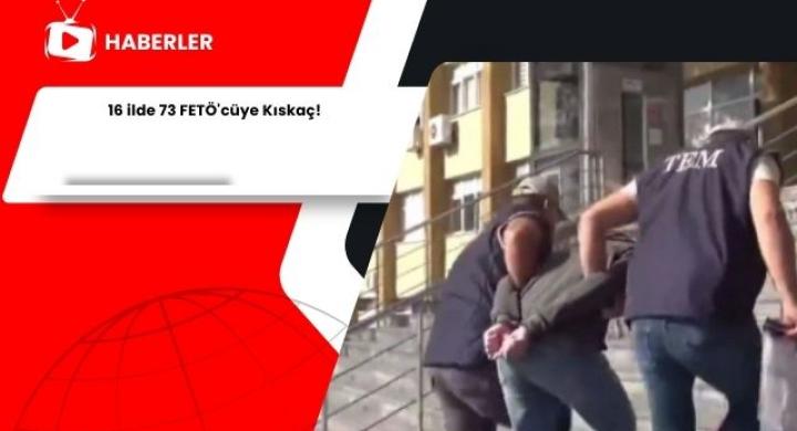 16 ilde 73 FETÖ'cüye Kıskaç!