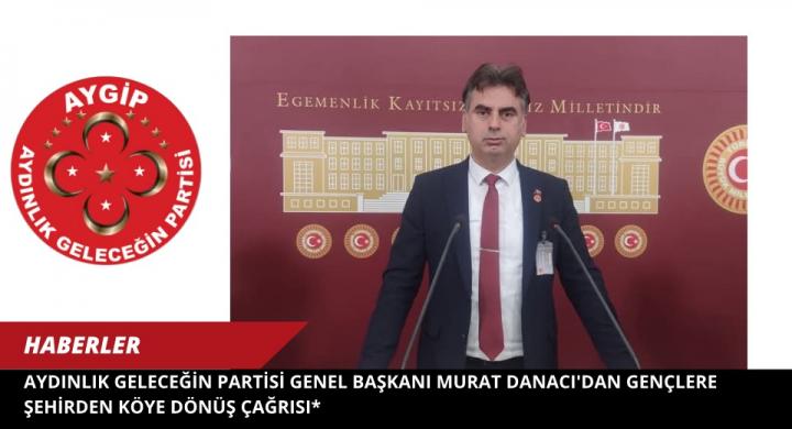 Aydınlık Geleceğin Partisi Genel Başkanı Murat Danacı'dan Gençlere Şehirden Köye Dönüş Çağrısı*