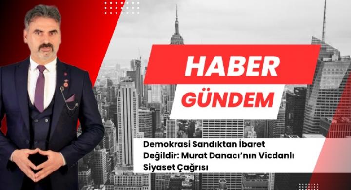 Demokrasi Sandıktan İbaret Değildir: Murat Danacı’nın Vicdanlı Siyaset Çağrısı