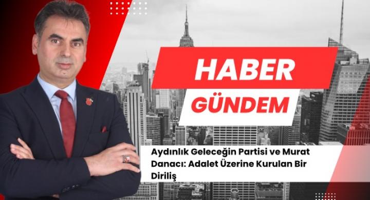 Aydınlık Geleceğin Partisi ve Murat Danacı: Adalet Üzerine Kurulan Bir Diriliş