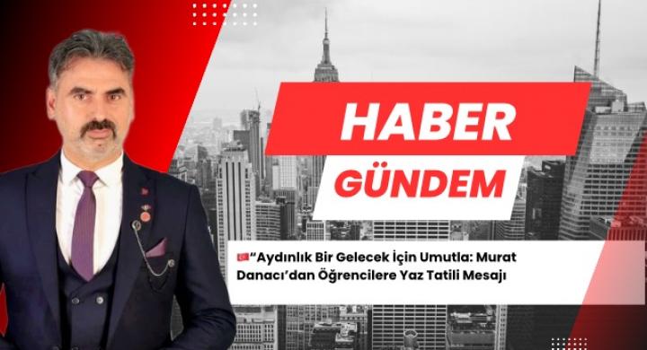 Aydınlık Bir Gelecek İçin Umutla: Murat Danacı’dan Öğrencilere Yaz Tatili Mesajı