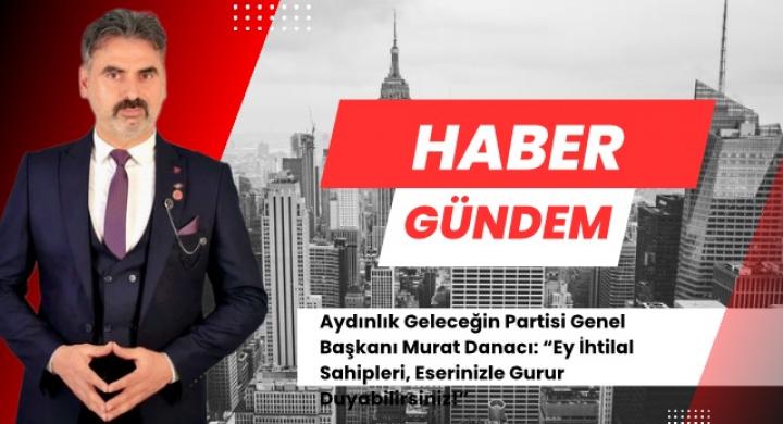 Aydınlık Geleceğin Partisi Genel Başkanı Murat Danacı: “Ey İhtilal Sahipleri, Eserinizle Gurur Duyabilirsiniz!”