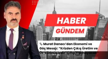 Murat Danacı’dan Ekonomi ve Göç Mesajı: “Krizden Çıkış Üretim ve Öz’e Dönüştedir”