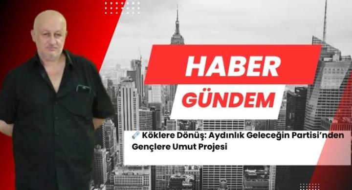 Köklere Dönüş: Aydınlık Geleceğin Partisi’nden Gençlere Umut Projesi