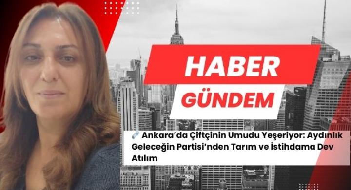 Ankara’da Çiftçinin Umudu Yeşeriyor: Aydınlık Geleceğin Partisi’nden Tarım ve İstihdama Dev Atılım