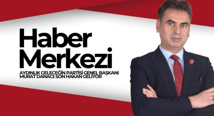 AYDINLIK GELECEĞİN PARTİSİ GENEL BAŞKANI MURAT DANACI: SON HAKAN GELİYOR