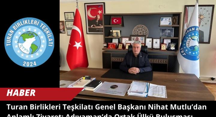Turan Birlikleri Teşkilatı Genel Başkanı Nihat Mutlu’dan Anlamlı Ziyaret: Adıyaman’da Ortak Ülkü Buluşması