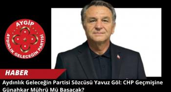 Aydınlık Geleceğin Partisi Sözcüsü Yavuz Göl: CHP Geçmişine Günahkar Mührü Mü Basacak?