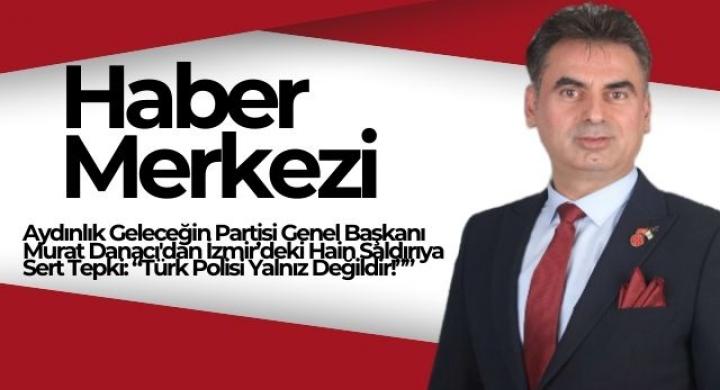 Aydınlık Geleceğin Partisi Genel Başkanı Murat Danacı'dan İzmir’deki Hain Saldırıya Sert Tepki: “Türk Polisi Yalnız Değildir!”*