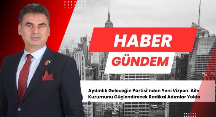 Aydınlık Geleceğin Partisi’nden Yeni Vizyon: Aile Kurumunu Güçlendirecek Radikal Adımlar Yolda