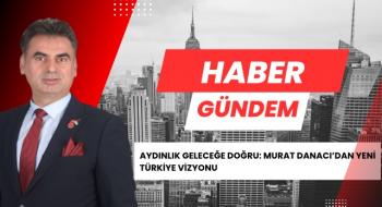 AYDINLIK GELECEĞE DOĞRU: MURAT DANACI’DAN YENİ TÜRKİYE VİZYONU