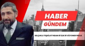 SELÇUKLU TEŞKİLATI 81 İLDE 81 YENİ PROJEYLE TÜM TÜRKİYE’YE AÇILIYOR