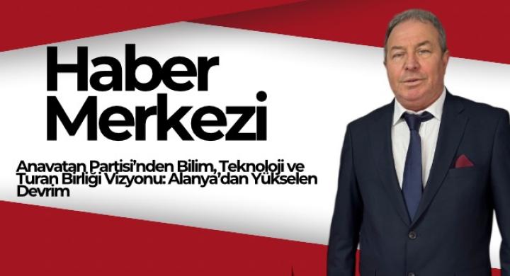 Anavatan Partisi’nden Bilim, Teknoloji ve Turan Birliği Vizyonu: Alanya’dan Yükselen Devrim
