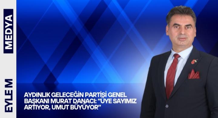 Aydınlık Geleceğin Partisi Genel Başkanı Murat Danacı: “Üye Sayımız Artıyor, Umut Büyüyor”